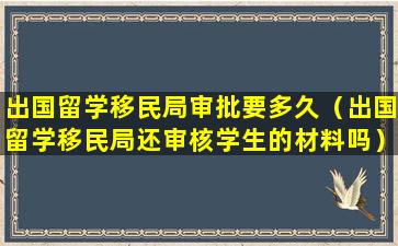 出国留学移民局审批要多久（出国留学移民局还审核学生的材料吗）