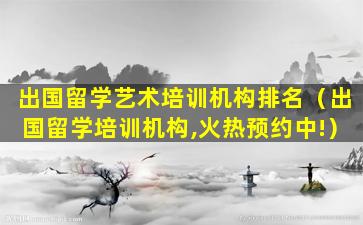 出国留学艺术培训机构排名（出国留学培训机构,火热预约中!）