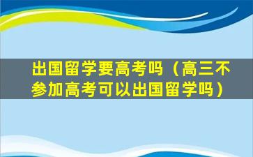 出国留学要高考吗（高三不参加高考可以出国留学吗）