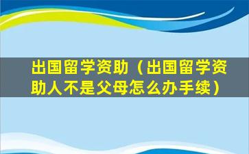 出国留学资助（出国留学资助人不是父母怎么办手续）