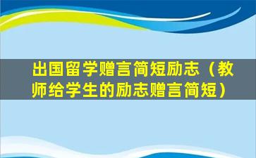 出国留学赠言简短励志（教师给学生的励志赠言简短）