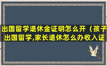 出国留学退休金证明怎么开（孩子出国留学,家长退休怎么办收入证明）