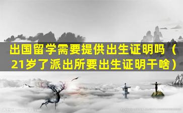 出国留学需要提供出生证明吗（21岁了派出所要出生证明干啥）