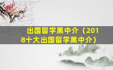 出国留学黑中介（2018十大出国留学黑中介）