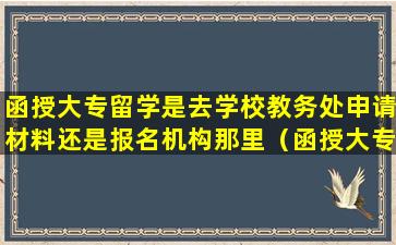 函授大专留学是去学校教务处申请材料还是报名机构那里（函授大专可以申请留学吗）