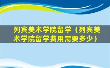 列宾美术学院留学（列宾美术学院留学费用需要多少）