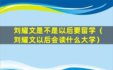 刘耀文是不是以后要留学（刘耀文以后会读什么大学）