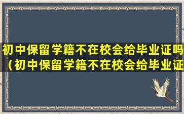 初中保留学籍不在校会给毕业证吗（初中保留学籍不在校会给毕业证吗怎么办）