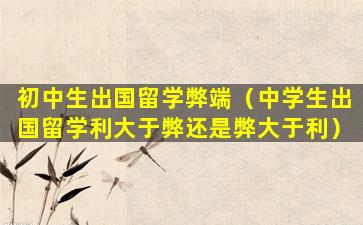 初中生出国留学弊端（中学生出国留学利大于弊还是弊大于利）
