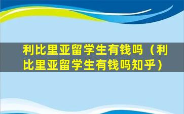 利比里亚留学生有钱吗（利比里亚留学生有钱吗知乎）