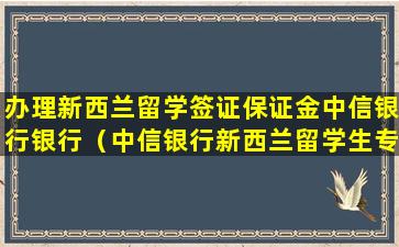 办理新西兰留学签证保证金中信银行银行（中信银行新西兰留学生专用账户）