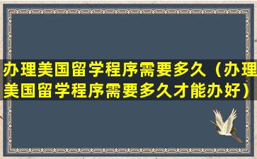 办理美国留学程序需要多久（办理美国留学程序需要多久才能办好）