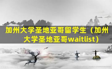 加州大学圣地亚哥留学生（加州大学圣地亚哥waitlist）