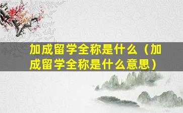 加成留学全称是什么（加成留学全称是什么意思）