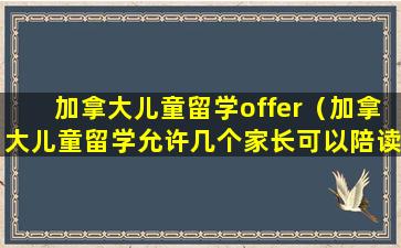 加拿大儿童留学offer（加拿大儿童留学允许几个家长可以陪读吗）