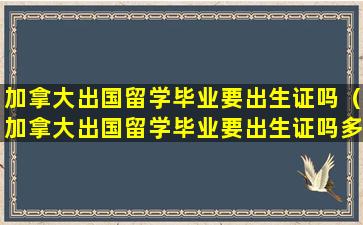 加拿大出国留学毕业要出生证吗（加拿大出国留学毕业要出生证吗多少钱）