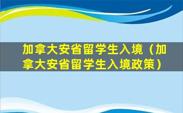 加拿大安省留学生入境（加拿大安省留学生入境政策）