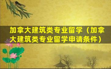 加拿大建筑类专业留学（加拿大建筑类专业留学申请条件）