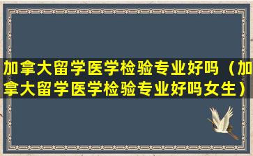 加拿大留学医学检验专业好吗（加拿大留学医学检验专业好吗女生）