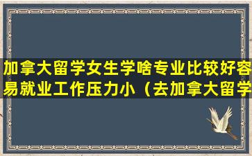 加拿大留学女生学啥专业比较好容易就业工作压力小（去加拿大留学学什么专业好就业）