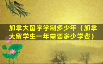 加拿大留学学制多少年（加拿大留学生一年需要多少学费）