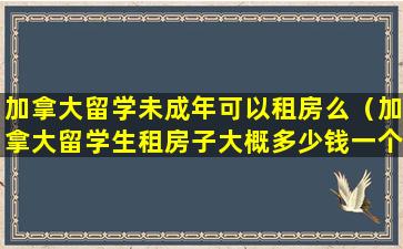 加拿大留学未成年可以租房么（加拿大留学生租房子大概多少钱一个月）