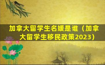 加拿大留学生名媛是谁（加拿大留学生移民政策2023）