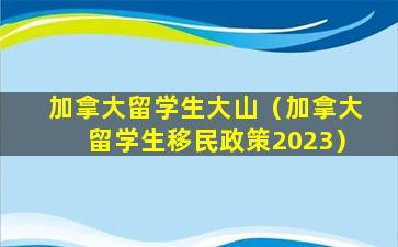 加拿大留学生大山（加拿大留学生移民政策2023）