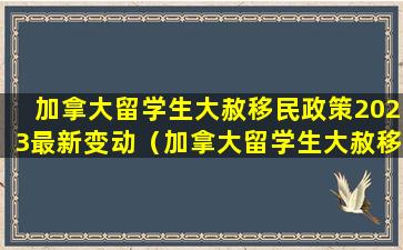 加拿大留学生大赦移民政策2023最新变动（加拿大留学生大赦移民政策2023最新变动情况）