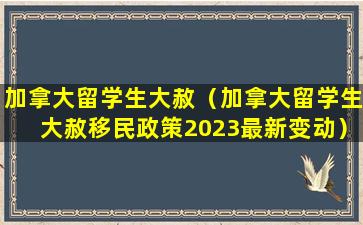 加拿大留学生大赦（加拿大留学生大赦移民政策2023最新变动）