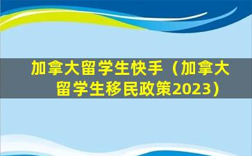 加拿大留学生快手（加拿大留学生移民政策2023）