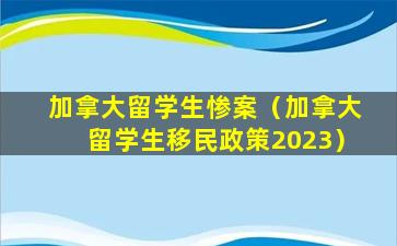 加拿大留学生惨案（加拿大留学生移民政策2023）