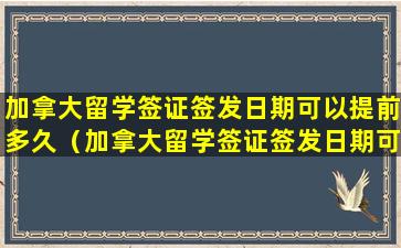 加拿大留学签证签发日期可以提前多久（加拿大留学签证签发日期可以提前多久申请）