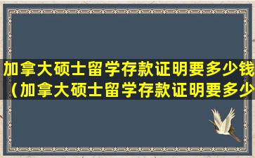 加拿大硕士留学存款证明要多少钱（加拿大硕士留学存款证明要多少钱才能开）