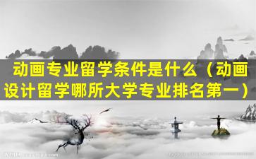 动画专业留学条件是什么（动画设计留学哪所大学专业排名第一）