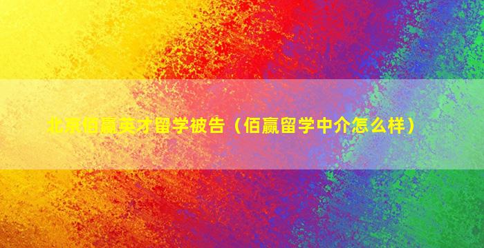 北京佰赢英才留学被告（佰赢留学中介怎么样）