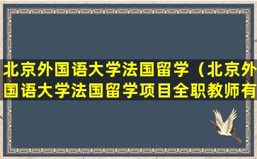 北京外国语大学法国留学（北京外国语大学法国留学项目全职教师有编制吗）