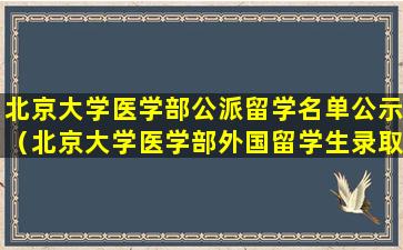 北京大学医学部公派留学名单公示（北京大学医学部外国留学生录取名单藏猫腻）