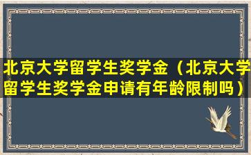 北京大学留学生奖学金（北京大学留学生奖学金申请有年龄限制吗）