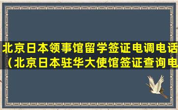 北京日本领事馆留学签证电调电话（北京日本驻华大使馆签证查询电话）