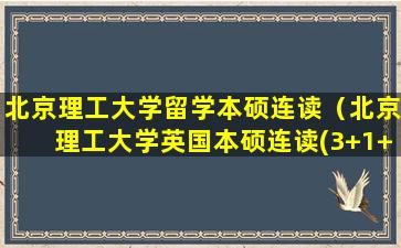 北京理工大学留学本硕连读（北京理工大学英国本硕连读(3+1+1)留学项目）