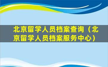 北京留学人员档案查询（北京留学人员档案服务中心）