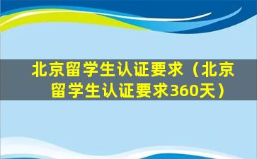 北京留学生认证要求（北京留学生认证要求360天）