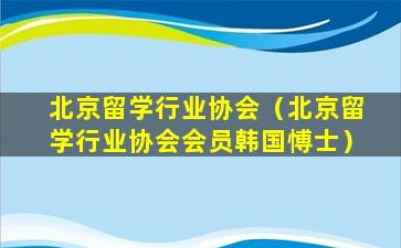 北京留学行业协会（北京留学行业协会会员韩国愽士）