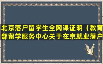 北京落户留学生全网课证明（教育部留学服务中心关于在京就业落户的要求）