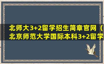 北师大3+2留学招生简章官网（北京师范大学国际本科3+2留学项目）