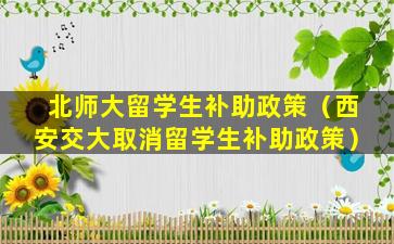 北师大留学生补助政策（西安交大取消留学生补助政策）