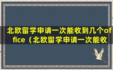 北欧留学申请一次能收到几个office（北欧留学申请一次能收到几个信息）