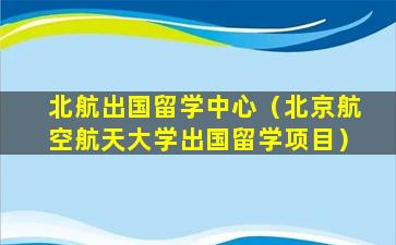 北航出国留学中心（北京航空航天大学出国留学项目）