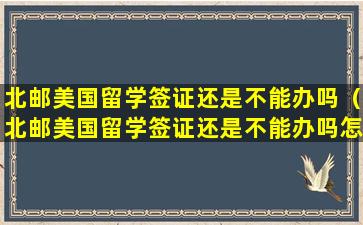 北邮美国留学签证还是不能办吗（北邮美国留学签证还是不能办吗怎么办）